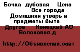 Бочка  дубовая  › Цена ­ 4 600 - Все города Домашняя утварь и предметы быта » Другое   . Ненецкий АО,Волоковая д.
